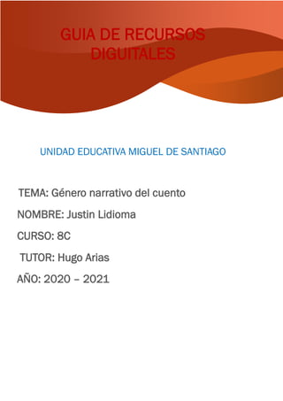 GUIA DE RECURSOS
DIGUITALES
UNIDAD EDUCATIVA MIGUEL DE SANTIAGO
TEMA: Género narrativo del cuento
NOMBRE: Justin Lidioma
CURSO: 8C
TUTOR: Hugo Arias
AÑO: 2020 – 2021
 