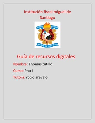 Guía de recursos digitales
Nombre: Thomas tutillo
Curso: 9no I
Tutora: rocio arevalo
Institución fiscal miguel de
Santiago
 