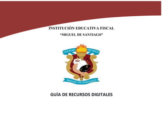 INSTITUCIÓN EDUCATIVA FISCAL
“MIGUEL DE SANTIAGO”
GUÍA DE RECURSOS DIGITALES
 