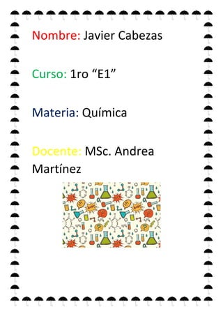 Nombre: Javier Cabezas
Curso: 1ro “E1”
Materia: Química
Docente: MSc. Andrea
Martínez
 