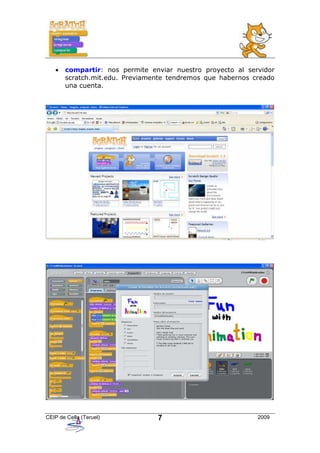 •   compartir: nos permite enviar nuestro proyecto al servidor
       scratch.mit.edu. Previamente tendremos que habernos creado
       una cuenta.




CEIP de Cella (Teruel)          7                           2009
 