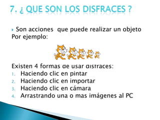  Son acciones que puede realizar un objeto
Por ejemplo:
Existen 4 formas de usar disfraces:
1. Haciendo clic en pintar
2. Haciendo clic en importar
3. Haciendo clic en cámara
4. Arrastrando una o mas imágenes al PC
 