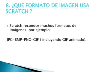  Scratch reconoce muchos formatos de
imágenes, por ejemplo:
JPG-BMP-PNG-GIF ( incluyendo GIF animado).
 