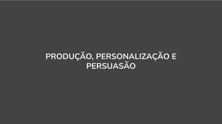 PRODUÇÃO, PERSONALIZAÇÃO E
PERSUASÃO
 