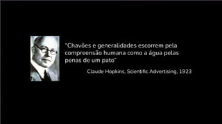 “Chavões e generalidades escorrem pela
compreensão humana como a água pelas
penas de um pato”
Claude Hopkins, Scientiﬁc Advertising, 1923
 