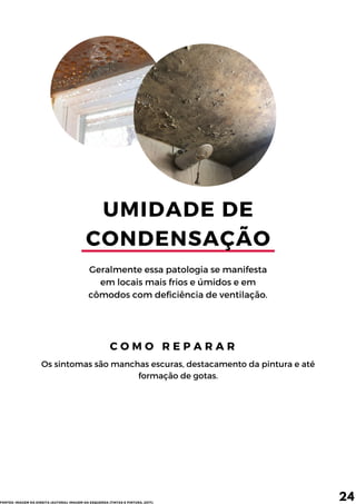 UMIDADE DE
CONDENSAÇÃO
Geralmente essa patologia se manifesta
em locais mais frios e úmidos e em
cômodos com deficiência de ventilação.
C O M O R E P A R A R
Os sintomas são manchas escuras, destacamento da pintura e até
formação de gotas.
24
FONTES: IMAGEM DA DIREITA (AUTORA); IMAGEM DA ESQUERDA (TINTAS E PINTURA, 2017).
 