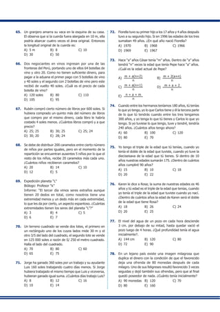 65.	 Un granjero amarra su vaca en la esquina de su casa.
El observa que si la cuerda fuera alargada en 10 m, ella
podría abarcar cuatro veces el área original. Entonces
la longitud original de la cuerda es:
A)	 5 m	 B)	 8	 C)	10
D)	 30	 E)	 50
66.	 Dos negociantes en vinos ingresan por una de las
fronteras del Perú, portando uno de ellos 64 botellas de
vino y otro 20. Como no tienen suficiente dinero, para
pagar a la aduana el primer pago con 5 botellas de vino
y 40 soles y el segundo con 2 botellas de vino pero este
recibió de vuelto 40 soles. ¿Cuál es el precio de cada
botella de vino?
A)	 120 soles	 B)	 80	 C)	110
D)	 105	 E)	 95
67.	 Rubén compró cierto número de libros por 600 soles. Si
hubiera comprado un quinto más del número de libros
que compro por el mismo dinero, cada libro le habría
costado 4 soles menos. ¿Cuántos libros compró y a que
precio?
A)	 25; 25	 B)	 30; 25	 C)	25; 24
D)	 30; 20	 E)	 28; 24
68.	 Se debe de distribuir 200 caramelos entre cierto número
de niños por partes iguales, pero en el momento de la
repartición se encuentran ausentes 5 niños por lo que el
resto de los niños, recibe 20 caramelos más cada uno.
¿Cuántos niños recibieron caramelos?
A)	 20	 B)	 14	 C)	10
D)	 12	 E)	 5
69.	 Expedición planeta “L”
	 Biólogo: Profesor “k”
	 Informe: “El tercer día vimos seres extraños aunque
tienen 20 dedos en total, como nosotros tiene una
extremidad menos y un dedo más en cada extremidad,
lo que les da por cierto, un aspecto espantoso. ¿Cuántas
extremidades tienen los seres del planeta “L”?”
A)	 3	 B)	 4	 C)	5
D)	 6	 E)	 7
70.	 Un terreno cuadrado se vende dos lotes, el primero en
un rectángulo uno de los cuyos lados mide 30 m y el
otro 3/5 del lado del cuadrado, el segundo lote se vende
en 125 000 soles a razón de S/ 250 el metro cuadrado.
Halla el lado del cuadrado.
A)	 70	 B)	 80	 C)	60
D)	 65	 E)	 75
71.	 Jorge ha ganado 360 soles por un trabajo y su ayudante
Luis 160 soles trabajando cuatro días menos. Si Jorge
hubiera trabajado el mismo tiempo que Luis y viceversa,
hubieran ganado igual suma. ¿Cuántos días trabajo Luis?
A)	 8	 B)	 12	 C)	16
D)	 10	 E)	 14
72.	 Fiorella tuvo su primer hijo a los 17 años y 4 años después
tuvo a su segundo hijo. Si en 1996 las edades de los tres
sumaban 49 años. ¿En qué año nació Fiorella?
A)	 1970	 B)	 1968	 C)	1966
D)	 1969	 E)	 1967
73.	 Hace “a” años César tenía “m” años. Dentro de “a” años
tendrá “n” veces la edad que tenía Pepe hace “a” años.
¿Cuál es la edad actual de Pepe?
A)	
m + a(n+2)
n
	 B)	
m + 2(a+n)
n
C)	
m + a(n+1)
n
	 D)	
m + a + 2
n
E)	 n + a + m
n
74.	 Cuando entre los hermanos teníamos 180 años, tú tenías
lo que yo tengo, yo lo que Carlos tiene y él la tercera parte
de lo que tú tendrás cuando entre los tres tengamos
300 años, y yo tenga lo que tú tienes y Carlos lo que yo
tengo. Si yo tuviese lo que tengo, tuve y tendré, tendría
240 años. ¿Cuántos años tengo ahora?
A)	 60	 B)	 100	 C)	120
D)	 80	 E)	 70
75.	 Yo tengo el triple de la edad que tú tenías, cuando yo
tenía el doble de la edad que tuviste, cuando yo tuve la
dieciseisava de la edad que tú tienes. Si dentro de 10
años nuestras edades sumarán 175. ¿Dentro de cuántos
años cumpliré 90 años?
A)	 15	 B)	 10	 C)	18
D)	 20	 E)	 22
76.	 Karen le dice a Rosa; la suma de nuestras edades es 46
años y tú edad es el triple de la edad que tenías, cuando
yo tenía el triple de la edad que tuviste cuando yo nací.
¿Dentro de cuántos años la edad de Karen será el doble
de la edad que tiene Rosa?
A)	 18	 B)	 26	 C)	24
D)	 20	 E)	 25
77.	 El nivel del agua de un pozo en cada hora desciende
3 cm. por debajo de su mitad, hasta quedar vació el
pozo luego de 4 horas. ¿Qué profundidad tenía el agua
inicialmente?.
A)	 144 cm	 B)	 120	 C)	80
D)	 72	 E)	 90
78.	 En un lejano país existe una imagen milagrosa que
duplica el dinero con la condición de que el favorecido
deja una ofrenda de 80 monedas después de cada
milagro. Uno de sus feligreses resultó favorecido 3 veces
seguidas y dejó también sus ofrendas, pero que al final
quedó poseedor de nada. ¿Cuánto tenía inicialmente?
A)	 90 monedas	 B)	 120	 C)	70
D)	 80	 E)	 160
 