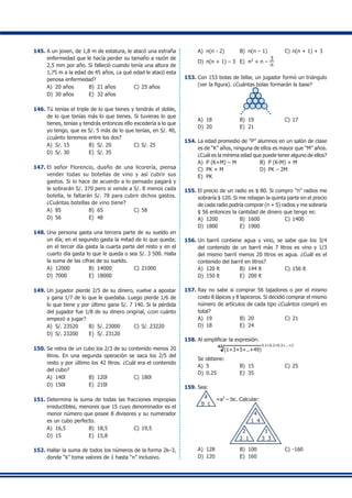 145.	A un joven, de 1,8 m de estatura, le atacó una extraña
enfermedad que le hacía perder su tamaño a razón de
2,5 mm por año. Si falleció cuando tenía una altura de
1,75 m a la edad de 45 años, ¿a qué edad le atacó esta
penosa enfermedad?
A)	 20 años	 B)	 21 años	 C)	25 años
D)	 30 años	 E)	 32 años
146.	Tú tenías el triple de lo que tienes y tendrás el doble,
de lo que tenías más lo que tienes. Si tuvieras lo que
tienes, tenías y tendrás entonces ello excedería a lo que
yo tengo, que es S/. 5 más de lo que tenías, en S/. 40,
¿cuánto tenemos entre los dos?
A)	 S/. 15	 B)	 S/. 20	 C)	S/. 25
D)	 S/. 30	 E)	 S/. 35
147.	El señor Florencio, dueño de una licorería, piensa
vender todas su botellas de vino y así cubrir sus
gastos. Si lo hace de acuerdo a lo pensado pagará y
le sobrarán S/. 370 pero si vende a S/. 8 menos cada
botella, le faltarán S/. 78 para cubrir dichos gastos.
¿Cuántas botellas de vino tiene?
A)	 85	 B)	 65	 C)	58
D)	 56	 E)	 48
148.	Una persona gasta una tercera parte de su sueldo en
un día; en el segundo gasta la mitad de lo que queda;
en el tercer día gasta la cuarta parte del resto y en el
cuarto día gasta lo que le queda o sea S/. 3 500. Halla
la suma de las cifras de su sueldo.
A)	 12000	 B)	 14000	 C)	21000
D)	 7000	 E)	 18000
149.	Un jugador pierde 2/5 de su dinero, vuelve a apostar
y gana 1/7 de lo que le quedaba. Luego pierde 1/6 de
lo que tiene y por último gana S/. 7 140. Si la pérdida
del jugador fue 1/8 de su dinero original, ¿con cuánto
empezó a jugar?
A)	 S/. 23520	 B)	 S/. 23000	 C)	S/. 23220
D)	 S/. 23200	 E)	 S/. 23120
150.	Se retira de un cubo los 2/3 de su contenido menos 20
litros. En una segunda operación se saca los 2/5 del
resto y por último los 42 litros. ¿Cuál era el contenido
del cubo?
A)	 140l	 B)	 120l	 C)	180l
D)	 150l	 E)	 210l
151.	Determina la suma de todas las fracciones impropias
irreductibles, menores que 15 cuyo denominador es el
menor número que posee 8 divisores y su numerador
es un cubo perfecto.
A)	 16,5	 B)	 18,5	 C)	19,5
D)	 15	 E)	 15,8
152.	Hallar la suma de todos los números de la forma 2k–3,
donde “k” toma valores de 1 hasta “n” inclusivo.
A)	 n(n - 2)	 B)	 n(n – 1)	 C)	n(n + 1) + 3
D)	 n(n + 1) – 3	 E)	 n2
+ n –
3
n
153.	Con 153 bolas de billar, un jugador formó un triángulo
(ver la figura). ¿Cuántas bolas formarán la base?
A)	 18	 B)	 19	 C)	17
D)	 20	 E)	 21
154.	La edad promedio de “P” alumnos en un salón de clase
es de “K” años, ninguna de ellos es mayor que “M” años.
¿Cuál es la mínima edad que puede tener alguno de ellos?
A)	 P (K+M) – M	 B)	 P (K-M) + M
C)	 PK + M	 D)	 PK – 2M
E)	 PK
155.	El precio de un radio es $ 80. Si compro "n" radios me
sobraría $ 120. Si me rebajan la quinta parte en el precio
de cada radio podría comprar (n + 5) radios y me sobraría
$ 56 entonces la cantidad de dinero que tengo es:
A)	 1200	 B)	 1600	 C)	1400
D)	 1800	 E)	 1900
156.	Un barril contiene agua y vino, se sabe que los 3/4
del contenido de un barril más 7 litros es vino y 1/3
del mismo barril menos 20 litros es agua. ¿Cuál es el
contenido del barril en litros?
A)	 120 lt	 B)	 144 lt	 C)	156 lt
D)	 150 lt	 E)	 200 lt
157.	Ray no sabe si comprar 56 tajadores o por el mismo
costo 8 lápices y 8 lapiceros. Si decidió comprar el mismo
número de artículos de cada tipo ¿Cuántos compró en
total?
A)	 19	 B)	 20	 C)	21
D)	 18	 E)	 24
158.	Al simplificar la expresión:
(1+3+5+..+49)
42 0.1+0.2+0.3+...+2
	 Se obtiene:
A)	 5	 B)	 15	 C)	25
D)	 0.25	 E)	 35
159.	Sea:
	
a
b c
=a2
– bc. Calcular:
2
2 1
1
3 3
4
1 4
A)	 128	 B)	 100	 C)	-160
D)	 120	 E)	 160
 
