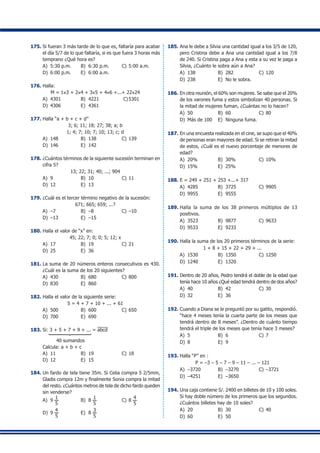 175.	Si fueran 3 más tarde de lo que es, faltaría para acabar
el día 5/7 de lo que faltaría, si es que fuera 3 horas más
temprano ¿Qué hora es?
A)	 5:30 p.m.	 B)	 6:30 p.m.	 C)	5:00 a.m.
D)	 6:00 p.m.	 E)	 6:00 a.m.
176.	Halla:
M = 1×3 + 2×4 + 3×5 + 4×6 +...+ 22×24
A)	 4301	 B)	 4221	 C)	5301
D)	 4306	 E)	 4361
177.	Halla “a + b + c + d”
3; 6; 11; 18; 27; 38; a; b
1; 4; 7; 10; 7; 10; 13; c; d
A)	 148	 B)	 138	 C)	139
D)	 146	 E)	 142
178.	¿Cuántos términos de la siguiente sucesión terminan en
cifra 5?
13; 22; 31; 40; ...; 904
A)	 9	 B)	 10	 C)	11
D)	 12	 E)	 13
179.	¿Cuál es el tercer término negativo de la sucesión:
671; 665; 659; ...?
A)	 –7	 B)	 –8	 C)	–10
D)	 –13	 E)	 –15
180.	Halla el valor de “x” en:
45; 22; 7; 0; 0; 5; 12; x
A)	 17	 B)	 19	 C)	21
D)	 25	 E)	 36
181.	La suma de 20 números enteros consecutivos es 430.
¿Cuál es la suma de los 20 siguientes?
A)	 430	 B)	 680	 C)	800
D)	 830	 E)	 860
182.	Halla el valor de la siguiente serie:
S = 4 + 7 + 10 + ... + 61
A)	 500	 B)	 600	 C)	650
D)	 700	 E)	 690
183.	Si: 3 + 5 + 7 + 9 + ... = abcd
	 1444442444443
	 40 sumandos
	 Calcula: a + b + c
A)	 11	 B)	 19	 C)	18
D)	 12	 E)	 15
184.	Un fardo de tela tiene 35m. Si Celia compra 5 2/5mm,
Gladis compra 12m y finalmente Sonia compra la mitad
del resto. ¿Cuántos metros de tela de dicho fardo queden
sin venderse?
A)	 9
1
5
	 B)	 8
1
5
	 C)	8
4
5
D)	 9
4
5
	 E)	 8
3
5
185.	Ana le debe a Silvia una cantidad igual a los 3/5 de 120,
pero Cristina debe a Ana una cantidad igual a los 7/8
de 240. Si Cristina paga a Ana y esta a su vez le paga a
Silvia, ¿Cuánto le sobra aún a Ana?
A)	 138	 B)	 282	 C)	120
D)	 238	 E)	 No le sobra.
186.	En otra reunión, el 60% son mujeres. Se sabe que el 20%
de los varones fuma y estos simbolizan 40 personas. Si
la mitad de mujeres fuman, ¿Cuántas no lo hacen?
A)	 50	 B)	 60	 C)	80
D)	 Más de 100	 E)	 Ninguna fuma.
187.	En una encuesta realizada en el cine, se supo que el 40%
de personas eran mayores de edad. Si se retiran la mitad
de estos, ¿Cuál es el nuevo porcentaje de menores de
edad?
A)	 20%	 B)	 30%	 C)	10%
D)	 15%	 E)	 25%
188.	E = 249 + 251 + 253 +...+ 317
A)	 4285	 B)	 3725	 C)	9905
D)	 9955	 E)	 9555
189.	Halla la suma de los 38 primeros múltiplos de 13
positivos.
A)	 3523	 B)	 9877	 C)	9633
D)	 9533	 E)	 9233
190.	Halla la suma de los 20 primeros términos de la serie:
1 + 8 + 15 + 22 + 29 + ...
A)	 1530	 B)	 1350	 C)	1250
D)	 1240	 E)	 1320
191.	Dentro de 20 años, Pedro tendrá el doble de la edad que
tenía hace 10 años ¿Qué edad tendrá dentro de dos años?
A)	 40	 B)	 42	 C)	30
D)	 32	 E)	 36
192.	Cuando a Diana se le preguntó por su gatito, respondió.
“hace 4 meses tenía la cuarta parte de los meses que
tendrá dentro de 8 meses”. ¿Dentro de cuánto tiempo
tendrá el triple de los meses que tenía hace 3 meses?
A)	 5	 B)	 6	 C)	7
D)	 8	 E)	 9
193.	Halla “P” en :
P = –3 – 5 – 7 – 9 – 11 – ... – 121
A)	 –3720	 B)	 –3270	 C)	–3721
D)	 –4251	 E)	 –3650
194.	Una caja contiene S/. 2400 en billetes de 10 y 100 soles.
Si hay doble número de los primeros que los segundos.
¿Cuántos billetes hay de 10 soles?
A)	 20	 B)	 30	 C)	40
D)	 60	 E)	 50
 