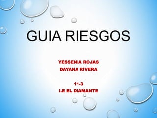 GUIA RIESGOS
YESSENIA ROJAS
DAYANA RIVERA
11-3
I.E EL DIAMANTE
 