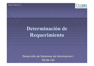 Nicolás Valdenegro C.




                           Determinación de
                            Requerimiento


                        Desarrollo de Sistemas de Información I
                                       DS-IN-100
 