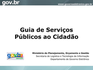 Guia de Serviços
Públicos ao Cidadão
Ministério do Planejamento, Orçamento e Gestão
Secretaria de Logística e Tecnologia da Informação
Departamento de Governo Eletrônico
 
