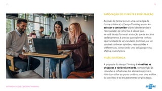 13
ENTENDA O QUE É DESIGN THINKING
SATISFAÇÃO DO CLIENTE E FIDELIZAÇÃO
Ao invés de tentar prever uma estratégia de
forma unilateral, o Design Thinking aposta em
escutar o consumidor diante de demandas e
necessidades de reforma. A ideia é que,
se você deseja fornecer a solução que se encaixa
perfeitamente, é preciso que o cliente tenha a
oportunidade de ser escutado. Com isso, vai ser
possível conhecer opiniões, necessidades e
preferências, construindo uma solução precisa,
efetiva e satisfatória.
VISÃO SISTÊMICA
A proposta do design Thinking é visualizar as
situações e variáveis em rede, com atenção às
conexões e influências dos elementos entre si.
Não é um olhar ao ponto unitário, mas uma análise
do contexto e do encadeamento de processos.
 