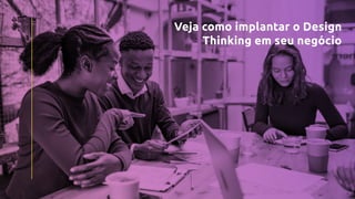 Veja como implantar o Design
Thinking em seu negócio
 