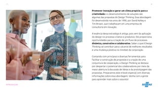 4
INTRODUÇÃO
Promover inovação e gerar um clima propício para a
criatividade e o desenvolvimento de soluções são
algumas das propostas do Design Thinking. Essa abordagem
foi desenvolvida nos anos de 1990, por David Kelley e
Tim Brown, que trabalhavam em uma empresa de
consultoria em inovação.
A essência dessa estratégia é antiga, pois vem da aplicação
do design no processo criativo e produtivo. Ele proporciona
oportunidades para a criação de um fluxo de processos
dinâmico, construtivo e colaborativo. Saber o que é Design
Thinking vai contribuir para o alcance de melhores resultados
e uma mudança positiva no mindset da corporação.
Contando com princípios e diversas ferramentas para
facilitar a construção de propostas e a criação de uma
conjuntura de cooperação, o Design Thinking se destaca
por despertar o potencial dos colaboradores por meio da
maior abertura à discussão de ideias e da prototipagem das
propostas. Preparamos este e-book especial com diversas
informações sobre essa abordagem. Venha com a gente
para aprender mais sobre o assunto!
 