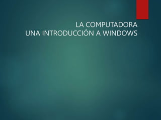 LA COMPUTADORA
UNA INTRODUCCIÓN A WINDOWS
 
