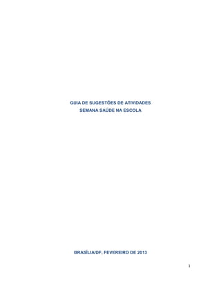 1
GUIA DE SUGESTÕES DE ATIVIDADES
SEMANA SAÚDE NA ESCOLA
BRASÍLIA/DF, FEVEREIRO DE 2013
 