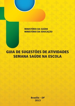 GUIA DE SUGESTÕES DE ATIVIDADES
SEMANA SAÚDE NA ESCOLA
MINISTÉRIO DA SAÚDE
MINISTÉRIO DA EDUCAÇÃO
Brasília - DF
2013
 