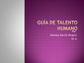 Guía de Talento Humano Por: Vanessa García Vergara 10°A 
