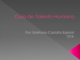 Guía de Talento Humano Por: Estefania Castaño Espinal 10°A 
