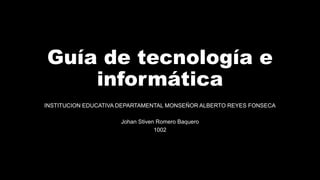 Guía de tecnología e
informática
INSTITUCION EDUCATIVA DEPARTAMENTAL MONSEÑOR ALBERTO REYES FONSECA
Johan Stiven Romero Baquero
1002
 