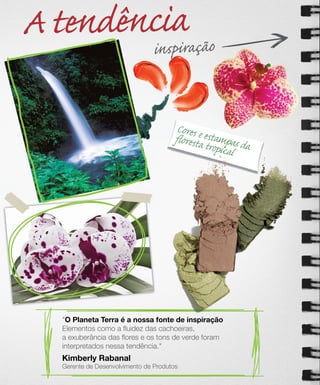 A tendênciniaração
            spi



                                        Cores e es
                                       floresta tampas d
                                                tropical a




   "O Planeta Terra é a nossa fonte de inspiração
    O
   Elementos como a ﬂuidez das cachoeiras,
   a exuberância das ﬂores e os tons de verde foram
   interpretados nessa tendência."
   Kimberly Rabanal
   Gerente de Desenvolvimento de Produtos
 