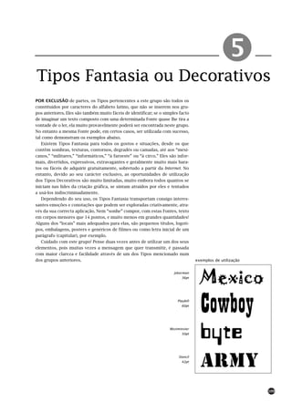 !
Tipos Fantasia ou Decorativos
POR EXCLUSÃO de partes, os Tipos pertencentes a este grupo são todos os
constituídos por caracteres do alfabeto latino, que não se inserem nos gru-
pos anteriores. Eles são também muito fáceis de identificar; se o simples facto
de imaginar um texto composto com uma determinada Fonte quase lhe tira a
vontade de o ler, ela muito provavelmente poderá ser encontrada neste grupo.
No entanto a mesma Fonte pode, em certos casos, ser utilizada com sucesso,
tal como demonstram os exemplos abaixo.
   Existem Tipos Fantasia para todos os gostos e situações, desde os que
contêm sombras, texturas, contornos, degradés ou camadas, até aos “mexi-
canos,” “militares,” “informáticos,” “à faroeste” ou “à circo.” Eles são infor-
mais, divertidos, expressivos, extravagantes e geralmente muito mais bara-
tos ou fáceis de adquirir gratuitamente, sobretudo a partir da Internet. No
entanto, devido ao seu carácter exclusivo, as oportunidades de utilização
dos Tipos Decorativos são muito limitadas, muito embora todos quantos se
iniciam nas lides da criação gráfica, se sintam atraídos por eles e tentados
a usá-los indiscriminadamente.
   Dependendo do seu uso, os Tipos Fantasia transportam consigo interes-
santes emoções e conotações que podem ser exploradas criativamente, atra-
vés da sua correcta aplicação. Nem “sonhe” compor, com estas Fontes, texto
em corpos menores que 14 pontos, e muito menos em grandes quantidades!
Alguns dos “locais” mais adequados para elas, são pequenos títulos, logoti-
pos, embalagens, posters e genéricos de filmes ou como letra inicial de um
parágrafo (capitular), por exemplo.
   Cuidado com este grupo! Pense duas vezes antes de utilizar um dos seus
elementos, pois muitas vezes a mensagem que quer transmitir, é passada
com maior clareza e facilidade através de um dos Tipos mencionado num
dos grupos anteriores.                                                              exemplos de utilização




                                                                                      Mexico
                                                                       Jokerman
                                                                            36pt




                                                                         Playbill
                                                                            60pt
                                                                                      Cowboy
                                                                     Westminster
                                                                            50pt
                                                                                      byte
                                                                          Stencil
                                                                            42pt
                                                                                      ARMY
                                                                                                             109
 