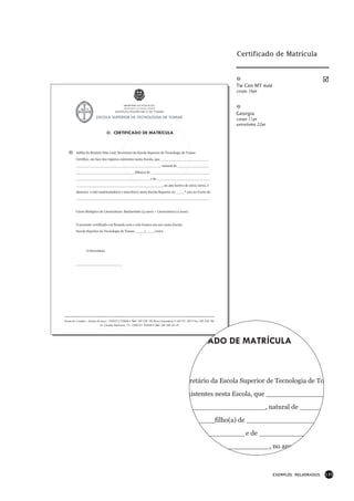 Certificado de Matrícula



                                                                                              Tw Cen MT bold
                                                                                              corpo 16pt




                                                                                              Georgia
                                                                                              corpo 11pt
                                                                                              entrelinha 22pt

                         CERTIFICADO DE MATRÍCULA



Adélia do Rosário Dias Leal, Secretário da Escola Superior de Tecnologia de Tomar.

Certifico, em face dos registos existentes nesta Escola, que _______________________
________________________________________, natural de _______________
____________________________filho(a) de ____________________________

___________________________________ e de _________________________
_________________________________________, no ano lectivo de 2001/2002, é
aluno(a) e está matriculado(a) e inscrito(a) nesta Escola Superior no ____º ano no Curso de

_______________________________________________________________.


Curso Bietápico de Licenciatura: Bacharelato (3 anos) + Licenciatura (2 anos).


O presente certificado vai firmado com o selo branco em uso nesta Escola.
Escola Superior de Tecnologia de Tomar, ____/____/2001.




       O Secretário,


______________________




                                                                             TIFICADO DE MATRÍCULA



                                                                            cretário da Escola Superior de Tecnologia de To

                                                                             xistentes nesta Escola, que ______________
                                                                            ___________________, natural de ______
                                                                            _______filho(a) de ___________________
                                                                            ______________ e de ________________
                                                                            ____________________, no ano lectivo de 2



                                                                                                                EXEMPLOS MELHORADOS   135
 