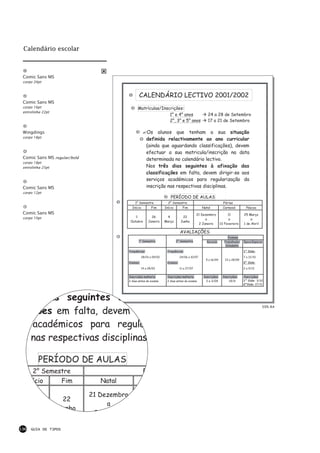 Calendário escolar



 Comic Sans MS
 corpo 24pt



                                                   CALENDÁRIO LECTIVO 2001/2002
 Comic Sans MS
 corpo 16pt                                       Matrículas/Inscrições:
 entrelinha 22pt
                                                                 1° e 4° anos                        24 a 28 de Setembro
                                                                 2°, 3° e 5° anos                    17 a 21 de Setembro

 Wingdings                                                 Os alunos que tenham a sua situação
 corpo 18pt
                                                           definida relactivamente ao ano curricular
                                                           (ainda que aguardando classificações), devem
                                                           efectuar a sua matricula/inscrição na data
 Comic Sans MS regular/bold                                determinada no calendário lectivo.
 corpo 18pt
 entrelinha 25pt                                           Nos três dias seguintes à afixação das
                                                           classificações em falta, devem dirigir-se aos
                                                           serviços académicos para regularização da
 Comic Sans MS                                             inscrição nas respectivas disciplinas.
 corpo 12pt
                                                                         PERÍODO DE AULAS
                                                1° Semestre             2° Semestre                               Férias
                                              Início      Fim         Início    Fim              Natal            Carnaval       Páscoa
 Comic Sans MS                                                                                21 Dezembro            11         25 Março
 corpo 10pt                                     1            26         4         22
                                                                                                   a                 a              a
                                             Outubro       Janeiro    Março      Junho
                                                                                               2 Janeiro        13 Fevereiro    1 de Abril

                                                                                 AVALIAÇÕES
                                                                                                                     Exames
                                                   1° Semestre                2° Semestre           Recurso       Trabalhador   Época Especial
                                                                                                                   Estudante

                                            Frequências:               Frequências:                                             1° Ciclo:

                                                      28/01 a 09/02              24/06 a 10/07                                  7 a 12/10
                                                                                                   5 a 16/09       23 a 28/09
                                            Exames:                    Exames:                                                  2° Ciclo:

                                                      14 a 28/02                 11 a 27/07                                     2 a 9/12


                                            Inscrições melhoria:       Inscrições melhoria:       Inscrições:    Inscrições:    Inscrições:
                                            2 dias antes do exame      2 dias antes do exame        2 e 3/09         19/9       1° Ciclo: 3/10
                                                                                                                                2°Ciclo: 27/11




ês dias seguintes à afix
                                                                                                                                              50% A4
cações em falta, devem dir
  académicos para regular
o nas respectivas disciplinas

         PERÍODO DE AULAS
    2° Semestre                                       Fé
  Início    Fim                  Natal                Ca

                              21 Dezembro
    4               22
                                   a
  Março            Junho
                               2J n i           13 F

136   GUIA DE TIPOS
 