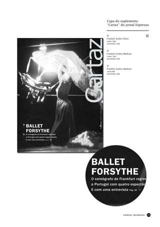 Capa do suplemento
                                                                        “Cartaz” do jornal Expresso




                                      Cartaz
                                                                        Franklin Gothic Demi
                                                                        corpo 36pt
                                                                        entrelinha 36pt




                                                                        Franklin Gothic Medium
                                                                        corpo 14pt
                                                                        entrelinha 20pt




                                                                        Franklin Gothic Medium
                                                                        corpo 8pt
                                                                        entrelinha 20pt




                                            nº1517 • 24 Novembro 2001




BALLET
FORSYTHE
O coreógrafo de Frankfurt regressa
a Portugal com quatro espectáculos.
E com uma entrevista Pág. 26




                                       BALLET
                                       FORSYTHE
                                       O coreógrafo de Frankfurt regres
                                       a Portugal com quatro espectácu
                                       E com uma entrevista Pág. 26




                                                                                          EXEMPLOS MELHORADOS   141
 