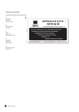Anúncio de jornal



 Broadway
 corpo 17pt
 entrelinha 22,5pt                              AGÊNCIA DE DOCU-
                                                   MENTAÇÃO
 Arial bold italic                                De: Maria Eduarda Luz Ruivo Lourenço
 corpo 8pt
                            Ao seu dispôr para os seguintes serviços:
                            - Legalização de Viaturas Nacionais e Estrangeiras
 Arial                            - Legalização de Cartas de Condução
 corpo 10pt
 escala horizontal 125%                 - Cartões de Condomínio e Firmas
                                              - IRS Mod. I e II
                                                     - Isenção de Horários de Trabalho
 Arial bold
 corpo 8,5pt              RUA DO MONTEPIO, N.º1 - 2200-429 ABRANTES - TELEF.241 372 797
 entrelinha 14pt




 Arial Narrow bold
 corpo 9,5pt




150   GUIA DE TIPOS
 