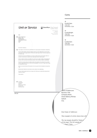 Carta



                                                                                                                                                 Lucida Sans
                                                                                                                                                 corpo 9pt
                                                                                                                                                 entrelinha 12,5pt
         Unit or Service
                                                                                                                       Private Bag 3010
                                                                                                                               Hamilton
                                                                                                                           New Zealand
                                                                                                                                                 Lucida Bright
                                                                                                                    Phone 07 838 6699
                                                                                                                       www.hcc.govt.nz           corpo 8pt
         Date
                                                                                                                                                 entrelinha 12,5pt
         Name of Addressee
         Business Title
         Company Name
         Street Address/PO Box
         Suburb
         City                                                                                                                                    Lucida Sans
                                                                                                                                                 corpo 8pt
                                                                                                                                                 entrelinha 12,5pt

         Dear Name of Addressee


         This example of a letter shows how all Hamilton City Council general correspondence should look.


         The top margin should be 50mm (text aligning with the top of the fading blue bar on the left side
         of the page). The left margin should be 20mm and the right margin 40mm. The bottom margin must
         be at least 15mm.


         The base line of the words ‘Hamilton City Council’ is 20mm from the top of the page. Where it is
         necessary to include unit or team titles they should align with the 20mm baseline.


         All text is aligned to the left, not justified. If you need to put a subject heading at the beginning of
         the letter, leave one line after the salutation and put it there in bold (no capitals or underlining).


         Note there is no punctuation in the address details, the salutation or the closing. The text should
         always be single spaced, with two returns between paragraphs. If your letter is longer than one page
         use a plain follow-on sheet.


         Body text size may be based on the amount of text in any given letter but should be no larger than
         11pt.


         Bold and italics should not be used unless words or phrases need emphasising.


         It’s easy to make mistakes when you’re writing a letter. Make sure you spell-check and proof-read
         it before you send it.


         Yours sincerely




         Your Name
         Your Position
         Your Unit
         Phone 07 (your phone)
         Fax (your fax)
         Email (your email)




                                                                                                                                          Name of Addressee
                                                                                                                                          Business Title
50% A4
                                                                                                                                          Company Name
                                                                                                                                          Street Address/PO Box
                                                                                                                                          Suburb
                                                                                                                                          City




                                                                                                                                          Dear Name of Addressee


                                                                                                                                          This example of a letter shows how all Ham


                                                                                                                                          The top margin should be 50mm (text aligni
                                                                                                                                          of the page). The left margin should be 20m
                                                                                                                                          be at least 15mm.



                                                                                                                                                                     BONS EXEMPLOS   155
 
