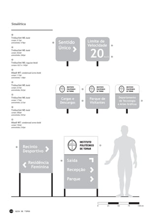 Sinalética



 Trebuchet MS bold
 corpo 315pt
 entrelinha 378pt                  Sentido                 Limite de
                                                           Velocidade
                                   Único
                                                            20
 Trebuchet MS bold
 corpo 262pt
 entrelinha 280pt
                                                                            km/h

 Trebuchet MS regular/bold
 corpos 822 e 140pt



 Abadi MT condensed extra bold
 corpo 115pt
 entrelinha 138pt



 Trebuchet MS bold
 corpo 227pt                           INSTITUTO                   INSTITUTO                 INSTITUTO
                                       POLITÉCNICO                 POLITÉCNICO               POLITÉCNICO
 entrelinha 262pt
                                       DE TOMAR                    DE TOMAR                  DE TOMAR


 Trebuchet MS bold                                                                     Departamento
 corpo 175pt
                                    Cargas e                Parque de
                                                                                       de Tecnologia
 entrelinha 227pt                  Descargas                Visitantes                e Artes Gráficas

 Trebuchet MS bold
 corpo 280pt
 entrelinha 297pt



 Abadi MT condensed extra bold
 corpo 192pt
 entrelinha 230pt




                                                     INSTITUTO
                                                     POLITÉCNICO
              Recinto                                DE TOMAR
              Desportivo

                                       Saída
                      Residência
                       Feminina
                                       Recepção

                                       Parque




                                                                   0             25   50      75           100 cm


168   GUIA DE TIPOS
 