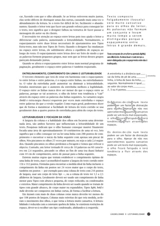 car, fazendo com que o olho abrande. Se as letras estiverem muito juntas,         Texto composto
elas serão difíceis de distinguir umas das outras, causando mais uma vez o        folgadamente (loosely)
abrandamento da leitura. Se o texto for difícil de ler, facilmente o abando-      será muito cansativo
namos. Quando o leitor tem que fazer um grande esforço para conseguir ler         para os olhos do leitor.
o texto, isto significa que o designer falhou na tentativa de fazer passar a      As palavras não formam
mensagem do autor ou do cliente.                                                  um conjunto e levam
   É necessário ter atenção ao espaço entre letras pois isso ajuda o leitor a     muito tempo a serem
diferenciar cada palavra, aumentando a leiturabilidade. Normalmente, o            distinguidas porque o
espacejamento entre duas letras necessitará de ajustamentos nos Tipos             espaçamento entre
                                                                                  letras é grande demais.
Extra-texto, mas não nos Tipos de Texto. Quando o designer faz mudanças
no espaço entre letras, ele subtilmente altera o equilíbrio de espaços ao
longo do texto. O espacejamento entre letras deve ser feito de modo a que         Texto composto de uma forma apertada(tightly),
as palavras formem pequenos grupos, mas sem que as letras desses grupos           será difícil de ler. As letras levam muito tempo a
pareçam demasiado juntas.                                                         serem distinguidas pois o espaçamento entre elas é
   Quando se altera o espacejamento entre letras num normal programa de           inadequado.
paginação, geralmente o espaço entre palavras é também reajustado.

   ENTRELINHAMENTO, COMPRIMENTO DA LINHA E LEITURABILIDADE                        A entrelinha é a distância que
                                                                                                                                       entrelinha
   O terceiro elemento que terá de estar em harmonia com o espacejamen-           vai da linha de pé de uma
to entre letras e entre palavras, é o espaço entre linhas, ou entrelinhamen-      linha, à linha de base da linha
to. O valor da entrelinha pode aumentar ou diminuir a leiturabilidade.            seguinte. Normalmente é igual
Estudos mostraram que o aumento da entrelinha melhora a legibilidade.             ao valor do corpo mais
O espaço entre as linhas nunca deve ser menor do que o espaço entre as            2, 3 ou 4 pontos.
palavras, porque se tal acontecer, o olho do leitor tem tendência a “cair”
através do espaço entre as palavras das linhas seguintes. As variantes negra
(bold) e extra-negra (heavy) requerem por vezes mais entrelinha e espaço
                                                                                  Os dentes-de-cão num texto
entre palavras do que a versão regular. Como regra geral, poderemos dizer
                                                                                  podem ser um factor de distracção
que de forma a maximizar a facilidade de leitura do texto corrido se usa
                                                                                  para o olho. Apesar de não nos
geralmente dois a quatro pontos de entrelinha para além do corpo do texto.
                                                                                  apercebermos quanto cansativo
                                                                                  pode ser um texto mal espacejado,
    LEITURABILIDADE E FOCAGEM DA VISÃO
                                                                                  o olho ficará fatigado e terá
    A largura da coluna e a habilidade dos olhos em focarem uma determi-          tendência a fluir através dos
nada área, são ambos factores que influenciam a leiturabilidade de um             espaços.
texto. Pesquisas indicam que o olho humano consegue manter finamente
focada uma área de aproximadamente 10 centímetros de uma só vez. Isto
                                                                                  Os dentes-de-cão num texto
significa que o olho consegue ver ou ler uma linha com 288 pontos de com-
                                                                                  podem ser um factor de distracção
primento e encontrar o início da linha seguinte com apenas um piscar de
                                                                                  para o olho. Apesar de não nos
olhos. Nós piscamos os olhos 25 vezes por minuto, ou seja a cada 2,4 segun-
                                                                                  apercebermos quanto cansativo
dos. Quando piscamos os olhos perdemos a focagem e temos que refocar o            pode ser um texto mal espacejado,
objecto. Contudo, um leitor treinado lê cerca de 10 palavras ou 60 caracte-       o olho ficará fatigado e terá
res em 2,4 segundos, piscando os olhos ao fim de uma (ou duas) linha(s)           tendência a fluir através dos
com 10 cm de comprimento, antes de passar para a linha seguinte.                  espaços.
    Existem muitas regras que tentam estabelecer o comprimento óptimo de
uma linha de texto, mas é aconselhável manter a largura do texto corrido entre
156 e 312 pontos. Fórmulas para encontrar a medida ideal da linha incluem: o
comprimento da linha em pontos ser 24 vezes maior que o corpo do texto,
também em pontos — por exemplo para uma coluna de texto com 216 pontos
de largura, usar um corpo de letra 9pt —, ou a coluna de texto ter 1,5 a 2,5
alfabetos de largura. Geralmente deverá ser usado um comprimento de linha
menor para Tipos com altura-x pequena, de corpo reduzido, ou condensados
e estreitos. Maior comprimento da linha deverá ser usado quando se tratam de
tipos com grande altura-x, de corpo maior ou expandidos. Tipos light, bold e
italic deverão ser compostos em linhas curtas, de forma a facilitar a leitura.
    Em layouts com mais de duas colunas estas nunca deverão ter menos do
que 108 pontos de largura. Colunas mais estreitas do que esta medida, acele-
ram o movimento dos olhos, o que torna a leitura muito cansativa. A leitura-
bilidade é reduzida com a constante quebra de linha. Se existirem restrições de
espaço, dever-se-á escolher um tipo condensado, alinhando-o à esquerda.

                                                                                      LEGIBILIDADE E LEITURABILIDADE                   17
 