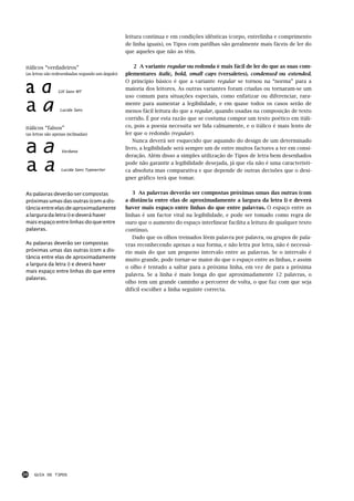 leitura contínua e em condições idênticas (corpo, entrelinha e comprimento
                                                  de linha iguais), os Tipos com patilhas são geralmente mais fáceis de ler do
                                                  que aqueles que não as têm.


 itálicos “verdadeiros”                               2 A variante regular ou redonda é mais fácil de ler do que as suas com-
 (as letras são redesenhadas segundo um ângulo)   plementares italic, bold, small caps (versaletes), condensed ou extended.


 aa               Gill Sans MT
                                                  O princípio básico é que a variante regular se tornou na “norma” para a
                                                  maioria dos leitores. As outras variantes foram criadas ou tornaram-se um
                                                  uso comum para situações especiais, como enfatizar ou diferenciar, rara-

 aa                Lucida Sans
                                                  mente para aumentar a legibilidade, e em quase todos os casos serão de
                                                  menos fácil leitura do que a regular, quando usadas na composição de texto
                                                  corrido. É por esta razão que se costuma compor um texto poético em itáli-
 itálicos “falsos”                                co, pois a poesia necessita ser lida calmamente, e o itálico é mais lento de
 (as letras são apenas inclinadas)                ler que o redondo (regular).


 aa
                                                     Nunca deverá ser esquecido que aquando do design de um determinado
                                                  livro, a legibilidade será sempre um de entre muitos factores a ter em consi-
                    Verdana
                                                  deração. Além disso a simples utilização de Tipos de letra bem desenhados

 aa                Lucida Sans Typewriter
                                                  pode não garantir a legibilidade desejada, já que ela não é uma característi-
                                                  ca absoluta mas comparativa e que depende de outras decisões que o desi-
                                                  gner gráfico terá que tomar.


 Asipalavrasideverãoisericompostas                   3 As palavras deverão ser compostas próximas umas das outras (com
 próximasiumasidasioutrasi(comiaidis-             a distância entre elas de aproximadamente a largura da letra i) e deverá
 tânciaientreielasideiaproximadamente             haver mais espaço entre linhas do que entre palavras. O espaço entre as
 ailarguraidailetraii)ieideveráihaver             linhas é um factor vital na legibilidade, e pode ser tomado como regra de
 maisiespaçoientreilinhasidoiqueientre            ouro que o aumento do espaço interlinear facilita a leitura de qualquer texto
 palavras.                                        contínuo.
                                                     Dado que os olhos treinados lêem palavra por palavra, ou grupos de pala-
 Asipalavrasideverãoisericompostas                vras reconhecendo apenas a sua forma, e não letra por letra, não é necessá-
 próximasiumasidasioutrasi(comiaidis-             rio mais do que um pequeno intervalo entre as palavras. Se o intervalo é
 tânciaientreielasideiaproximadamente
                                                  muito grande, pode tornar-se maior do que o espaço entre as linhas, e assim
 ailarguraidailetraii)ieideveráihaver
                                                  o olho é tentado a saltar para a próxima linha, em vez de para a próxima
 maisiespaçoientreilinhasidoiqueientre
                                                  palavra. Se a linha é mais longa do que aproximadamente 12 palavras, o
 palavras.
                                                  olho tem um grande caminho a percorrer de volta, o que faz com que seja
                                                  difícil escolher a linha seguinte correcta.




20   GUIA DE TIPOS
 