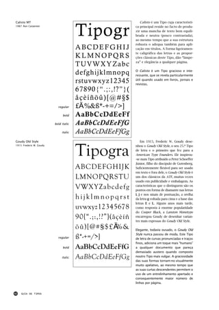 Tipogr
Calisto MT                                                      Calisto é um Tipo cuja característi-
1987: Ron Carpenter                                          ca principal reside no facto de produ-
                                                             zir uma mancha de texto bem equili-
                                                             brada e neutra (pouco contrastada),
                                                             ao mesmo tempo que a sua estrutura
                                                             robusta o adequa também para apli-
                                        ABCDEFGHIJ           cação em títulos. A forma ligeiramen-
                                                             te caligráfica das letras e as propor-
                                        KLMNOPQRS            ções clássicas deste Tipo, dão “limpe-

                                        TUVWXYZabc           za” e elegância a qualquer página.


                                        defghijklmnopq       O Calisto é um Tipo gracioso e inte-
                                                             ressante, que se revela particularmente

                                        rstuvwxyz12345       útil quando usado em livros, jornais e
                                                             revistas.
                                        67890{“.;:,!?”}(
                                        åçèíñöû)[@#§$
                            regular     £€%&ß*-+=/>]
                                bold    AaBbCcDdEeFf
                          bold italic   AaBbCcDdEeFfG
                               italic   AaBbCcDdEeFfGg
Goudy Old Style                                                  Em 1915, Frederic W. Goudy dese-



                                        Tipogra
1915: Frederic W. Goudy                                      nhou o Goudy Old Style, o seu 25.º Tipo
                                                             de letra e o primeiro que fez para a
                                                             American Type Founders. Ele inspirou-
                                                             -se num Tipo atribuído a Peter Schoeffer
                                                             Júnior, filho do discípulo de Gutenberg.
                                        ABCDEFGHIJK          Suficientemente flexível para ser usado
                                                             em texto e fora dele, o Goudy Old Style é
                                        LMNOPQRSTU           um dos clássicos da ATF, muitas vezes
                                                             usado em publicidade e embalagem. As

                                        VWXYZabcdefg         características que o distinguem são os
                                                             pontos em forma de diamante nas letras

                                        hijklmnopqrst        i, j e nos sinais de pontuação, a orelha
                                                             da letra g voltada para cima e a base das
                                                             letras E e L. Alguns anos mais tarde,
                                        uvwxyz12345678       como resposta à enorme popularidade
                                                             do Cooper Black, a Lanston Monotype
                                        90{“.;:,!?”}(åçèíñ   encarregou Goudy de desenhar varian-
                                                             tes mais espessas do Goudy Old Style.

                                        öû)[@#§$£€%&         Elegante, todavia ousado, o Goudy Old
                                                             Style nunca passou de moda. Este Tipo
                            regular     ß*-+=/>]             de letra de curvas pronunciadas e traços
                                                             finos, adiciona um toque mais “humano”
                                bold    AaBbCcDdEeFfG        a qualquer documento que pareça
                                                             demasiado austero quando composto
                               italic   AaBbCcDdEeFfGg       noutro Tipo mais vulgar. A graciosidade
                                                             das suas formas tornam-no visualmente
                                                             muito apelativo, ao mesmo tempo que
                                                             as suas curtas descendentes permitem o
                                                             uso de um entrelinhamento apertado e
                                                             consequentemente maior número de
                                                             linhas por página.


42   GUIA DE TIPOS
 