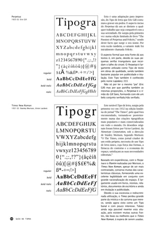 Tipogra
Perpetua                                                                Esta é uma adaptação para impres-
1925-32: Eric Gill                                                   são, do Tipo de letra que Eric Gill costu-
                                                                     mava gravar em pedra. O aspecto inciso
                                                                     do Perpetua dá um ar distinto a qual-
                                                                     quer trabalho que seja compatível com a
                                                                     sua serenidade. Ele surgiu pela primeira
                                               ABCDEFGHIJKL          vez numa edição limitada do livro “The
                                                                     Passion of Perpetua and Felicity,” sendo
                                               MNOPQRSTUVW           deste facto que surge o seu nome. Por

                                               XYZabcdefghijkl       esta razão também, a variante italic foi
                                                                     inicialmente chamada Felicity.

                                               mnopqrstuvwxy         O aspecto formal que esta Fonte dá aos
                                                                     textos é, em parte, devido às suas pe-
                                               z1234567890{“.;:,!?   quenas serifas triangulares que recor-
                                                                     dam o talhe do cinzel. O Perpetua é lar-
                                               ”}(åçèíñöû)[@#§       gamente utilizado como Tipo de texto

                                   regular     $£€%&ß*-+=/>]         em obras de qualidade, sendo também
                                                                     bastante popular em publicidade e titu-

                                       bold    AaBbCcDdEeFfG         lação. Este Tipo também é conhecido
                                                                     pelo nome Lapidary 333.
                                bold italic    AaBbCcDdEeFfGg           Não só por ter o mesmo “pai” (Eric
                                                                     Gill) mas por que partilha também as
                                      italic   AaBbCcDdEeFfGgHhIi    mesmas proporções, o Perpetua é o ir-
                                                                     mão do Gill Sans, formando com ele um
                                                                     belo conjunto serifado/não serifado.




                                               Tipogr
Times New Roman                                                         Este notável Tipo de letra, surgiu pela
1931-35: Stanley Morison, Victor Lardent                             primeira vez em 1932 na edição londri-
                                                                     na do jornal “The Times”, pelo qual fora
                                                                     encomendado, tornando-se posterior-
                                                                     mente numa das criações tipográficas
                                                                     mais populares e mais comercializadas
                                               ABCDEFGHIJK           em todo o mundo. Os desenhos origi-
                                                                     nais foram feitos por Victor Lardent, da
                                               LMNOPQRSTU            Monotype Corporation, sob a direcção
                                                                     de Stanley Morison. Segundo Morison:
                                               VWXYZabcdefg          “O The Times, como jornal criador de
                                                                     um estilo próprio, necessita de um Tipo
                                               hijklmnopqrstu        de letra único, cuja força das formas, a
                                                                     firmeza do contorno e a economia do
                                               vwxyz123456789        espaço, satisfaçam as suas necessidades
                                                                     editoriais.”
                                               0{“.;:,!?”}(åçèíñ     Baseado em experiências, com o Perpe-
                                               öû)[@#§$£€%&          tua e o Plantin realizadas por Morison, o
                                                                     Times New Roman, apesar de ser mais
                                   regular     ß*-+=/>]              contrastado, conserva muitas das carac-
                                                                     terísticas clássicas, fornecendo uma ex-
                                       bold    AaBbCcDdEeFf          celente legibilidade em conjunto com
                                                                     grande racionalização do espaço. É lar-
                                bold italic    AaBbCcDdEeFf          gamente usado em livros, revistas, rela-
                                                                     tórios, documentos de escritório e ainda
                                      italic   AaBbCcDdEeFfG         em titulação e publicidade.
                                                                        Devido à sua excessiva e indiscrimi-
                                                                     nada utilização, o Times perdeu grande
                                                                     parte da mística e do carisma que mere-
                                                                     ce, sendo agora visto como um Tipo
                                                                     banal e com pouco interesse. Talvez
                                                                     ainda seja possível reverter esta situ-
                                                                     ação, pois existem muitas outras Fon-
                                                                     tes, tão boas ou melhores que o Times
44   GUIA DE TIPOS                                                   New Roman, à espera de serem usadas.
 
