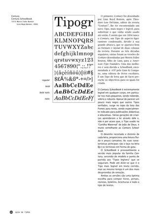 Tipogr
Century                                                              O primeiro Century foi desenhado
Century Schoolbook                                                por Linn Boyd Benton, após Theo-
1919: Morris Fuller Benton
                                                                  dore Low DeVinne, editor da revista
      (Linn Boyd Benton, 1894)
                                                                  “Century”, lhe ter encomendado um
                                                                  novo Tipo, mais negro e legível, para
                                                                  substituir o que vinha sendo usado
                                               ABCDEFGHIJ         até então. É assim que em 1894 nasce
                                                                  o Century, um Tipo de aspecto ligei-
                                               KLMNOPQRS          ramente condensado, devido à sua
                                                                  grande altura-x, que se ajustava bem
                                               TUVWXYZabc         ao formato e layout de duas colunas
                                                                  da revista. Durante as três décadas
                                               defghijklmnop      seguintes, várias foram as versões do
                                                                  Century desenhadas por Morris Fuller
                                               qrstuvwxyz123      Benton, filho de Linn, para a Amer-
                                                                  ican Type Founders. Uma das melho-
                                               4567890{“.;:,!?”   res é sem dúvida a Schoolbook, enco-
                                                                  mendada à ATF pela Ginn & Compa-
                                               }(åçèíñöû)[@#§     ny, uma editora de livros escolares.
                                                                  É um Tipo de letra que de facto pre-
                                   regular     $£€%&ß*-+=/>]      enche os objectivos para os quais foi
                                                                  criada.
                                       bold    AaBbCcDdEe
                                                                  O Century Schoolbook é extremamente
                                 bold italic   AaBbCcDdEe         legível em qualquer corpo, em particu-
                                                                  lar nos mais pequenos, sendo redondo,
                                      italic   AaBbCcDdEeFf       sóbrio e robusto. Apesar de parecer um
                                                                  pouco mais negro que outros Tipos
                                                                  serifados, surge no topo da lista das
                                                                  Fontes para texto, sendo especialmen-
                                                                  te indicado para publicações didácticas
                                                                  e educativas. Várias gerações de crian-
                                                                  ças aprenderam a ler através dele e,
                                                                  não é por acaso que, o Tipo usado na
                                                                  “Cartilha Maternal” de João de Deus, é
                                                                  muito semelhante ao Century School-
                                                                  book.
                                                                      O desenho recortado e distinto de
                                                                  cada letra, proporciona uma leitura flui-
                                                                  da e pouco cansativa. As suas carac-
                                                                  terísticas principais são o laço na letra
                                                                  Q e os terminais em forma de gota.
                                                                      O Schoolbook é provavelmente a
                                                                  versão mais popular da família Cen-
                                                                  tury, servindo de modelo e ponto de
                                                                  partida aos “Tipos legíveis” que se
                                                                  seguiram. Pode até dizer-se que é o
                                                                  Tipo mais legível em texto corrido,
                                                                  mas ao mesmo tempo é um dos mais
                                                                  desprovidos de emoção.
                                                                      Ambas as versões são uma óptima
                                                                  escolha para compor livros, jornais,
                                                                  revistas, boletins, brochuras e todo o
                                                                  tipo de textos.




46   GUIA DE TIPOS
 