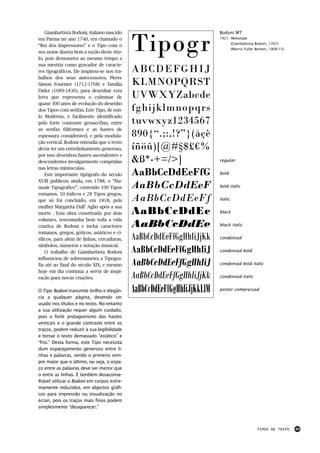 Tipogr
    Giambattista Bodoni, italiano nascido                                Bodoni MT
em Parma no ano 1740, era chamado o                                      1921: Monotype
                                                                                  (Giambattista Bodoni, 1767)
“Rei dos Impressores” e o Tipo com o
                                                                                  (Morris Fuller Benton, 1908-15)
seu nome ilustra bem a razão deste títu-
lo, pois demonstra ao mesmo tempo a
sua mestria como gravador de caracte-
res tipográficos. Ele inspirou-se nos tra-   ABCDEFGHIJ
balhos dos seus antecessores, Pierre
Simon Fournier (1712-1768) e família         KLMNOPQRST
Didot (1689-1836), para desenhar esta
letra que representa o culminar de           UVWXYZabcde
quase 300 anos de evolução do desenho
dos Tipos com serifas. Este Tipo, de esti-   fghijklmnopqrs
lo Moderno, é facilmente identificado
pelo forte contraste grosso-fino, entre      tuvwxyz1234567
as serifas filiformes e as hastes de
espessura considerável, e pela modula-       890{“.;:,!?”}(åçè
ção vertical. Bodoni entendia que o texto
devia ter um entrelinhamento generoso,       íñöû)[@#§$£€%
por isso desenhou hastes ascendentes e
descendentes invulgarmente compridas         &ß*-+=/>]                   regular
nas letras minúsculas.
    Este importante tipógrafo do século      AaBbCcDdEeFfG               bold
XVIII publicou ainda, em 1788, o “Ma-
nuale Tipografico”, contendo 100 Tipos       AaBbCcDdEeF                 bold italic
romanos, 50 itálicos e 28 Tipos gregos,
que só foi concluído, em 1818, pela          AaBbCcDdEeFf                italic
mulher Margarita Dall’ Aglio após a sua
morte . Esta obra constituída por dois       AaBbCcDdEe                  black
volumes, testemunha bem toda a vida
criativa de Bodoni e incluí caracteres       AaBbCcDdEe                  black italic


                                             AaBbCcDdEeFfGgHhIiJjKk
romanos, gregos, góticos, asiáticos e ci-
rílicos, para além de linhas, cercaduras,                                condensed


                                             AaBbCcDdEeFfGgHhIiJ
símbolos, números e notação musical.
    O trabalho de Giambattista Bodoni                                    condensed bold


                                             AaBbCcDdEeFfGgHhIiJ
influenciou de sobremaneira a Tipogra-
fia até ao final do século XIX, e mesmo                                  condensed bold italic


                                             AaBbCcDdEeFfGgHhIiJjKk
hoje em dia continua a servir de inspi-
ração para novas criações.                                               condensed italic


O Tipo Bodoni transmite brilho e elegân-     AaBbCcDdEeFfGgHhIiJjKkLlM   poster compressed
cia a qualquer página, devendo ser
usado nos títulos e no texto. No entanto
a sua utilização requer algum cuidado,
pois o forte protagonismo das hastes
verticais e o grande contraste entre os
traços, podem reduzir a sua legibilidade
e tornar o texto demasiado “estático” e
“frio.” Desta forma, este Tipo necessita
dum espacejamento generoso entre li-
nhas e palavras, sendo o primeiro sem-
pre maior que o último, ou seja, o espa-
ço entre as palavras deve ser menor que
o entre as linhas. É também desaconse-
lhável utilizar o Bodoni em corpos extre-
mamente reduzidos, em objectos gráfi-
cos para impressão ou visualização no
écran, pois os traços mais finos podem
simplesmente “desaparecer.”



                                                                                                 TIPOS DE TEXTO     49
 