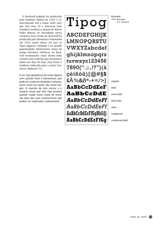 Tipog
   O Rockwell original foi produzido                             Rockwell
pela fundição Inland em 1910 e co-                               1934: Monotype
                                                                          (F.H. Pierpont)
mercializado sob o nome Litho Anti-
que. Nos anos 20 a American Type
Founders reeditou-o, depois de Morris
Fuller Benton ter desenhado novas
variantes. Esta versão do Rockwell foi    ABCDEFGHIJK
produzida pela Monotype Corporation
em 1934, numa altura em que os            LMNOPQRSTU
Tipos Egípcios voltaram a ter grande
popularidade. Infelizmente muita da       VWXYZabcdef
antiga literatura referiu-se ao Rock-
well erradamente como Stymie bold,        ghijklmnopqrs
criando uma confusão que permanece
ainda nos dias de hoje. Esta Fonte é      tuvwxyz123456
também conhecida pelo o nome Geo-
metric Slabserif 712.                     7890{“.;:,!?”}(å
É um Tipo geométrico de estilo Egípcio    çèíñöû)[@#§$
com carácter forte e harmonioso, que
pode ser usado em titulação e cartazes,   £€%&ß*-+=/>]           regular
assim como em textos não muito lon-
gos. A mancha de tom escura e o           AaBbCcDdEeF            bold
impacto visual que este Tipo provoca
quando usado como corpo de texto,         AaBbCcDdE              extra bold
são duas das suas características que
podem ser exploradas criativamente.       AaBbCcDdEeFf           bold italic


                                          AaBbCcDdEeFf           italic


                                          AaBbCcDdEeFfGgHhIiJj   condensed


                                          AaBbCcDdEeFfGg         condensed bold




                                                                                            TIPOS DE TEXTO   53
 