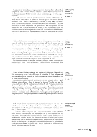 Este é um texto simulado que serve para comparar os diferentes Tipos de Texto. Está                Californian FB
composto em corpo 9 e tem 12 pontos de entrelinha. A Fonte utilizada está indicada na                 corpo 9pt
                                                                                                      entrelinha 12pt
área lateral esquerda ou direita, consoante se trate de uma página par ou impar, respec-
tivamente.                                                                                            ver página 41
   Apesar de todos estes blocos de texto terem o mesmo tamanho de letra e igual dis-
tância entre as linhas, o facto de “apenas” se alterar o Tipo faz com que eles pareçam
diferentes. Devido á altura-x característica de cada Fonte, os vários blocos dão a sensa-
ção de não terem sido compostos no mesmo corpo. Além disso, a entrelinha é um valor
que deve ser escolhido consoante o Tipo que se utiliza, pois não é possível fixar um
número igual para todos eles. Segundo Luís Moreira, “...uma boa entrelinha é aquela que
não é suficientemente pequena para dar a sensação de texto compacto (mancha homo-
génea), nem é suficientemente grande para dar a sensação de que as linhas de texto são




    Cada mancha de texto tem uma tonalidade de cinzento diferente, que varia com a alteração do       Centaur
corpo e da entrelinha. A espessura das letras, característica de cada Tipo, faz também variar este    corpo 9pt
                                                                                                      entrelinha 12pt
valor de cinza, que não é mais do que o contraste entre o preto dos caracteres e o branco do papel.
    Ao comparar os textos compostos com Tipos com e sem serifas, constata-se também que os
                                                                                                      ver página 41
primeiros (com serifas) são mais fáceis e rápidos de ler que os segundos (sem serifas), devido à
presença daqueles pequenos apêndices. Verifica-se ainda que a redução do corpo nalguns Tipos
não afectará a sua legibilidade, ao passo que noutros este não deverá ser reduzido mas sim aumen-
tado. Para encontrar o tamanho certo de corpo e entrelinha para um determinado Tipo, a ser apli-
cado numa determinada situação, devem-se fazer testes com vários valores e imprimi-los, pois a
simples visualização no monitor do computador não dá real proporção do texto.
    Este é um texto simulado que serve para comparar os diferentes Tipos de Texto. Está com-
posto em corpo 9 e tem 12 pontos de entrelinha. A Fonte utilizada está indicada na área lateral




   Este é um texto simulado que serve para comparar os diferentes Tipos de Texto.                     Calisto
Está composto em corpo 9 e tem 12 pontos de entrelinha. A Fonte utilizada está                        corpo 9pt
                                                                                                      entrelinha 12pt
indicada na área lateral esquerda ou direita, consoante se trate de uma página par
ou impar, respectivamente.                                                                            ver página 42
   Apesar de todos estes blocos de texto terem o mesmo tamanho de letra e igual
distância entre as linhas, o facto de “apenas” se alterar o Tipo faz com que eles
pareçam diferentes. Devido á altura-x característica de cada Fonte, os vários blocos
dão a sensação de não terem sido compostos no mesmo corpo. Além disso, a entre-
linha é um valor que deve ser escolhido consoante o Tipo que se utiliza, pois não é
possível fixar um número igual para todos eles. Segundo Luís Moreira, “...uma boa
entrelinha é aquela que não é suficientemente pequena para dar a sensação de texto
compacto (mancha homogénea), nem é suficientemente grande para dar a sensação




    Cada mancha de texto tem uma tonalidade de cinzento diferente, que varia com a alte-              Goudy Old Style
                                                                                                      corpo 9pt
ração do corpo e da entrelinha. A espessura das letras, característica de cada Tipo, faz tam-
                                                                                                      entrelinha 12pt
bém variar este valor de cinza, que não é mais do que o contraste entre o preto dos carac-
teres e o branco do papel.                                                                            ver página 42
    Ao comparar os textos compostos com Tipos com e sem serifas, constata-se também
que os primeiros (com serifas) são mais fáceis e rápidos de ler que os segundos (sem seri-
fas), devido à presença daqueles pequenos apêndices. Verifica-se ainda que a redução do
corpo nalguns Tipos não afectará a sua legibilidade, ao passo que noutros este não deve-
rá ser reduzido mas sim aumentado. Para encontrar o tamanho certo de corpo e entreli-
nha para um determinado Tipo, a ser aplicado numa determinada situação, devem-se fazer
testes com vários valores e imprimi-los, pois a simples visualização no monitor do com-
putador não dá real proporção do texto.


                                                                                                                        TIPOS DE TEXTO   55
 