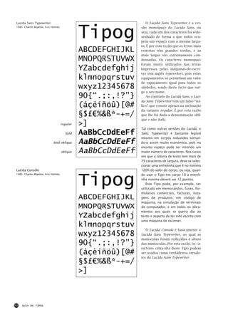 Tipog
Lucida Sans Typewriter                                           O Lucida Sans Typewriter é a ver-
1985: Charles Bigelow, Kris Holmes                            são monospace do Lucida Sans, ou
                                                              seja, cada um dos caracteres foi rede-
                                                              senhado de forma a que todos ocu-
                                                              pem um espaço com a mesma largu-
                                                              ra. É por esta razão que as letras mais
                                               ABCDEFGHIJKL   estreitas têm grandes serifas, e as
                                                              mais largas são extremamente con-
                                               MNOPQRSTUVWX   densadas. Os caracteres monospace
                                                              foram muito utilizados nas letras
                                               YZabcdefghij   impressas pelas máquinas-de-escre-
                                                              ver (em inglês typewriter), pois estes
                                               klmnopqrstuv   equipamentos só permitiam um valor
                                                              de espaçamento igual para todos os
                                               wxyz12345678   símbolos, sendo deste facto que sur-
                                                              ge o seu nome.
                                               90{“.;:,!?”}      Ao contrário do Lucida Sans, o Luci-
                                                              da Sans Typewriter tem um falso “itá-
                                               (åçèíñöû)[@#   lico” que consite apenas na inclinação
                                                              da variante regular. É por esta razão
                                               §$£€%&ß*-+=/   que lhe foi dada a demominação obli-
                                                              que e não italic.
                                     regular   >]
                                                              Tal como outras versões do Lucida, o
                                       bold    AaBbCcDdEeFf   Sans Typewriter é bastante legível
                                                              mesmo em corpos reduzidos tornan-
                             bold oblique      AaBbCcDdEeFf   do-o assim muito económico, pois no
                                                              mesmo espaço pode ser inserido um
                                     oblique   AaBbCcDdEeFf   maior número de caracteres. Nos casos
                                                              em que a coluna de texto tem mais de
                                                              79 caracteres de largura, deve-se selec-
                                                              cionar uma entrelinha que é no mínimo
Lucida Console                                                120% do valor do corpo, ou seja, quan-



                                               Tipog
1985: Charles Bigelow, Kris Holmes                            do usar o Tipo em corpo 10 a entreli-
                                                              nha mínima deverá ser 12 pontos.
                                                                 Este Tipo pode, por exemplo, ser
                                                              utilizado em memorandos, faxes, for-
                                                              mulários comerciais, facturas, lista-
                                               ABCDEFGHIJKL   gens de produtos, em código de
                                                              máquina, na simulação de terminais
                                               MNOPQRSTUVWX   de computador, e em todos os docu-
                                                              mentos aos quais se queira dar ao
                                               YZabcdefghij   texto o aspecto de ter sido escrito com
                                                              uma máquina de escrever.
                                               klmnopqrstuv
                                                                 O Lucida Console é basicamente o
                                               wxyz12345678   Lucida Sans Typewriter, ao qual as
                                                              maiúsculas foram reduzidas à altura
                                               90{“.;:,!?”}   das minúsculas. Por esta razão, os ca-
                                                              racteres caixa-alta deste Tipo podem
                                               (åçèíñöû)[@#   ser usados como verdadeiros versale-
                                                              tes do Lucida Sans Typewriter.
                                               §$£€%&ß*-+=/
                                               >]



62   GUIA DE TIPOS
 