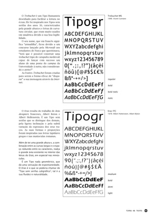 Tipogr
   O Trebuchet é um Tipo Humanista                             Trebuchet MS
desenhado para facilitar a leitura no                          1996: Vicent Connare

écran. Ele foi inspirado nos Tipos sem
serifas dos anos 30, caracterizados
pela grande altura-x e letras de curva-
tura circular, que eram muito usados
em sinalética devido à sua boa legibi-     ABCDEFGHIJKL
lidade.
   O seu nome, que em francês signi-       MNOPQRSTUV
fica “armadilha”, ficou devido a um
concurso lançado pela Microsoft aos        WXYZabcdefghi
estudantes de Física que questionava,
“Será que é possível construir uma         jklmnopqrstuv
trebuchet (tipo de catapulta medieval)
capaz de lançar com sucesso um             wxyz123456789
aluno de uma ponta do campus da
Universidade à outra, não consideran-      0{“.;:,!?”}(åçèí
do o atrito?”
   As Fontes Trebuchet foram criadas       ñöû)[@#§$£€%
para serem a forma eficaz de “dispa-
rar” a sua mensagem através da Inter-      &ß*-+=/>]           regular
net.
                                           AaBbCcDdEeFf        bold


                                           AaBbCcDdEeFf        bold italic


                                           AaBbCcDdEeFfG       italic




                                           Tipogr
   O Eras resulta do trabalho de dois                          Eras ITC
designers franceses, Albert Boton e                            1976: Albert Hollenstein, Albert Boton

Albert Hollenstein. É um Tipo sem
serifas que se distingue dos demais,
pela ligeira inclinação e pela subtil
variação da espessura dos seus tra-
ços. As suas formas e proporções           ABCDEFGHIJKL
foram inspiradas nas letras lapidares
gregas e nas maiúsculas romanas.           MNOPQRSTUV
Além de ter uma grande altura-x, a com-    WXYZabcdefghi
binação entre as curvas largas e o espa-
ço reduzido entre os caracteres, realça    jklmnopqrstuv
o grande área existente no interior das
letras do Eras, em especial nas minús-     wxyz12345678
culas.
   É um Tipo nada geométrico, que          90{“.;:,!?”}(åçèí
dá uma sensação de espontaneidade.
O Eras é o que se poderia chamar de        ñöû)[@#§$£€
“Tipo sem serifas caligráfico”, tal é a
sua fluidez e naturalidade.                %&ß*-+=/>]          medium


                                           AaBbCcDdEeF         bold

                                           AaBbCcDdEeFf        demi

                                           AaBbCcDdEeFfG       light




                                                                                      TIPOS DE TEXTO    63
 