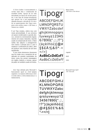 Tipogr
   O News Gothic é essencialmente a                         News Gothic
versão mais fina e condensada do                            1908: Morris Fuller Benton

Franklin Gothic. Apesar de ter sido
desenhado no início do século passa-
do, é um Tipo de design intemporal,
que apenas viu a sua popularidade
abalada durante a década de 30, devi-     ABCDEFGHIJK
do ao aparecimento dos Tipos euro-
peus sem serifas como o Gill Sans, o      LMNOPQRSTU
Futura ou o Kabel.
                                          VWXYZabcdef
É um Tipo simples, sóbrio mas com
muita personalidade. A sua estrutura      ghijklmnopqrs
um pouco condensada e a grande altu-
ra-x, tornam-no extremamente legível,     tuvwxyz12345
mesmo em corpos reduzidos. Quando
usado na composição de texto, o News      67890{“.;:,!?”}
Gothic não adquire o protagonismo
nem chama a atenção para si, pois é       (åçèíñöû)[@#
modesto e confortável aos olhos, além
de produzir uma mancha de tom bem         §$£€%&ß*-+
equilibrado.
   O seu nome demonstra claramente        =/>]              regular
que foi criado com o propósito de ser
aplicado em grandes quantidades de        AaBbCcDdEeFf      bold
texto, como nos jornais (newspapers
em inglês), boletins e revistas, apesar   AaBbCcDdEeFf      italic
de poder ser também usado em títulos.




                                          Tipogr
   Este Tipo editado pela Microsoft é                       Microsoft Sans Serif
basicamente igual ao Arial (página                          1997: Microsoft

seguinte). As maiores diferenças entre
si serão talvez a letra minúscula a e a
maiúscula G.

                                          ABCDEFGHIJ
                                          KLMNOPQRS
                                          TUVWXYZabc
                                          defghijklmnop
                                          qrstuvwxyz12
                                          34567890{“.;:,
                                          !?”}(åçèíñöû)[
                                          @#§$£€%&ß
                                          *-+=/>]




                                                                                 TIPOS DE TEXTO   65
 