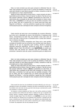 Este é um texto simulado que serve para comparar os diferentes Tipos de                 Arial
Texto. Está composto em corpo 9 e tem 12 pontos de entrelinha. A Fonte utili-              corpo 9pt
                                                                                           entrelinha 12pt
zada está indicada na área lateral esquerda ou direita, consoante se trate de
uma página par ou impar, respectivamente.                                                  ver página 66
   Apesar de todos estes blocos de texto terem o mesmo tamanho de letra e
igual distância entre as linhas, o facto de “apenas” se alterar o Tipo faz com que
eles pareçam diferentes. Devido á altura-x característica de cada Fonte, os
vários blocos dão a sensação de não terem sido compostos no mesmo corpo.
Além disso, a entrelinha é um valor que deve ser escolhido consoante o Tipo
que se utiliza, pois não é possível fixar um número igual para todos eles.
Segundo Luís Moreira, “...uma boa entrelinha é aquela que não é suficiente-
mente pequena para dar a sensação de texto compacto (mancha homogénea),




   Cada mancha de texto tem uma tonalidade de cinzento diferente,                          Verdana
que varia com a alteração do corpo e da entrelinha. A espessura das                        corpo 9pt
                                                                                           entrelinha 12pt
letras, característica de cada Tipo, faz também variar este valor de
cinza, que não é mais do que o contraste entre o preto dos caracte-                        ver página 67
res e o branco do papel.
   Ao comparar os textos compostos com Tipos com e sem serifas,
constata-se também que os primeiros (com serifas) são mais fáceis e
rápidos de ler que os segundos (sem serifas), devido à presença
daqueles pequenos apêndices. Verifica-se ainda que a redução do
corpo nalguns Tipos não afectará a sua legibilidade, ao passo que
noutros este não deverá ser reduzido mas sim aumentado. Para
encontrar o tamanho certo de corpo e entrelinha para um determina-




   Este é um texto simulado que serve para comparar os diferentes Tipos de                 Tahoma
Texto. Está composto em corpo 9 e tem 12 pontos de entrelinha. A Fonte utili-              corpo 9pt
                                                                                           entrelinha 12pt
zada está indicada na área lateral esquerda ou direita, consoante se trate de
uma página par ou impar, respectivamente.                                                  ver página 67
   Apesar de todos estes blocos de texto terem o mesmo tamanho de letra e
igual distância entre as linhas, o facto de “apenas” se alterar o Tipo faz com que
eles pareçam diferentes. Devido á altura-x característica de cada Fonte, os
vários blocos dão a sensação de não terem sido compostos no mesmo corpo.
Além disso, a entrelinha é um valor que deve ser escolhido consoante o Tipo
que se utiliza, pois não é possível fixar um número igual para todos eles.
Segundo Luís Moreira, “...uma boa entrelinha é aquela que não é suficiente-
mente pequena para dar a sensação de texto compacto (mancha homogénea),




   Cada mancha de texto tem uma tonalidade de cinzento diferente, que varia com a          Tw Cen MT
alteração do corpo e da entrelinha. A espessura das letras, característica de cada Tipo,   corpo 9pt
                                                                                           entrelinha 12pt
faz também variar este valor de cinza, que não é mais do que o contraste entre o preto
dos caracteres e o branco do papel.                                                        ver página 68
   Ao comparar os textos compostos com Tipos com e sem serifas, constata-se também
que os primeiros (com serifas) são mais fáceis e rápidos de ler que os segundos (sem
serifas), devido à presença daqueles pequenos apêndices. Verifica-se ainda que a
redução do corpo nalguns Tipos não afectará a sua legibilidade, ao passo que noutros
este não deverá ser reduzido mas sim aumentado. Para encontrar o tamanho certo de
corpo e entrelinha para um determinado Tipo, a ser aplicado numa determinada situa-
ção, devem-se fazer testes com vários valores e imprimi-los, pois a simples visualização
no monitor do computador não dá real proporção do texto.


                                                                                                             TIPOS DE TEXTO   73
 