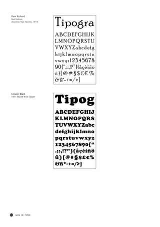 Tipogra
Poor Richard
Paul Hickson
(Keystone Type Foundry, 1919)




                                ABCDEFGHIJK
                                LMNOPQRSTU
                                VWXYZabcdefg
                                hijklmnopqrstu
                                vwxyz12345678
                                90{“.;:,!?”}(åçèíñö
                                û)[@#§$£€%
                                &ß*-+=/>]



                                Tipog
Cooper Black
1921: Oswald Bruce Cooper




                                ABCDEFGHIJ
                                KLMNOPQRS
                                TUVWXYZabc
                                defghijklmno
                                pqrstuvwxyz
                                1234567890{“
                                .;:,!?”}(åçèíñö
                                û)[@#§$£€%
                                &ß*-+=/>]




84   GUIA DE TIPOS
 