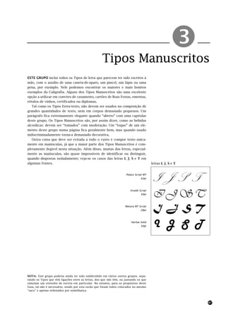 Tipos Manuscritos
                                                                                                      !
ESTE GRUPO inclui todos os Tipos de letra que parecem ter sido escritos à
mão, com o auxílio de uma caneta-de-aparo, um pincel, um lápis ou uma
pena, por exemplo. Nele podemos encontrar os maiores e mais bonitos
exemplos da Caligrafia. Alguns dos Tipos Manuscritos são uma excelente
opção a utilizar em convites de casamento, cartões de Boas Festas, ementas,
rótulos de vinhos, certificados ou diplomas.
   Tal como os Tipos Extra-texto, não devem ser usados na composição de
grandes quantidades de texto, nem em corpos demasiado pequenos. Um
parágrafo fica extremamente elegante quando “aberto” com uma capitular
deste grupo. Os Tipos Manuscritos são, por assim dizer, como as bebidas
alcoólicas: devem ser “tomados” com moderação. Um “toque” de um ele-
mento deste grupo numa página fica geralmente bem, mas quando usado
indiscriminadamente torna-a demasiado decorativa.
   Outra coisa que deve ser evitada a todo o custo é compor texto unica-
mente em maiúsculas, já que a maior parte dos Tipos Manuscritos é com-
pletamente ilegível nesta situação. Além disso, muitas das letras, especial-
mente as maiúsculas, são quase impossíveis de identificar ou distinguir,
quando dispostas isoladamente; veja-se os casos das letras I, J, S e T em
algumas Fontes.                                                                          letras I, J, S e T


                                                                     Palace Script MT
                                                                                 42pt
                                                                                          IJST
                                                                                          IJST
                                                                        Vivaldi Script
                                                                                 30pt



                                                                     Matura MT Script
                                                                                 28pt     IJST
                                                                         Harlow Solid
                                                                                 30pt     I J S T



NOTA: Este grupo poderia ainda ter sido subdividido em vários outros grupos, sepa-
rando os Tipos que têm ligações entre as letras, dos que não têm, ou juntando os que
simulam um utensílio de escrita em particular. No entanto, para os propósitos deste
Guia, tal não é necessário, sendo por esta razão que foram todos colocados no mesmo
“saco” e apenas ordenados por semelhança.



                                                                                                              87
 