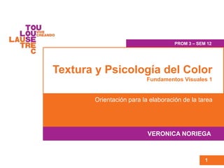 Textura y Psicología del Color
Fundamentos Visuales 1
Orientación para la elaboración de la tarea
VERONICA NORIEGA
1
PROM 3 – SEM 12
 