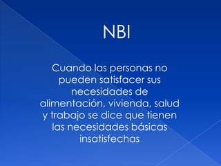 Cuando las personas no
pueden satisfacer sus
necesidades de
alimentación, vivienda, salud
y trabajo se dice que tienen
las necesidades básicas
insatisfechas
NBI
 