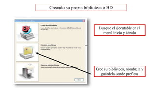 Cree su biblioteca, nómbrela y
guárdela donde prefiera
Creando su propia biblioteca o BD
Busque el ejecutable en el
menú inicio y ábralo
 